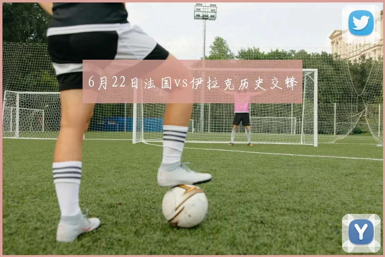 6月22日法国vs伊拉克历史交锋
