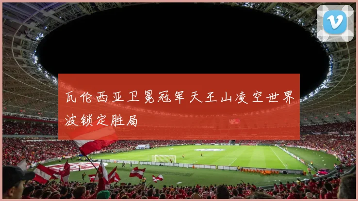 瓦伦西亚卫冕冠军天王山凌空世界波锁定胜局