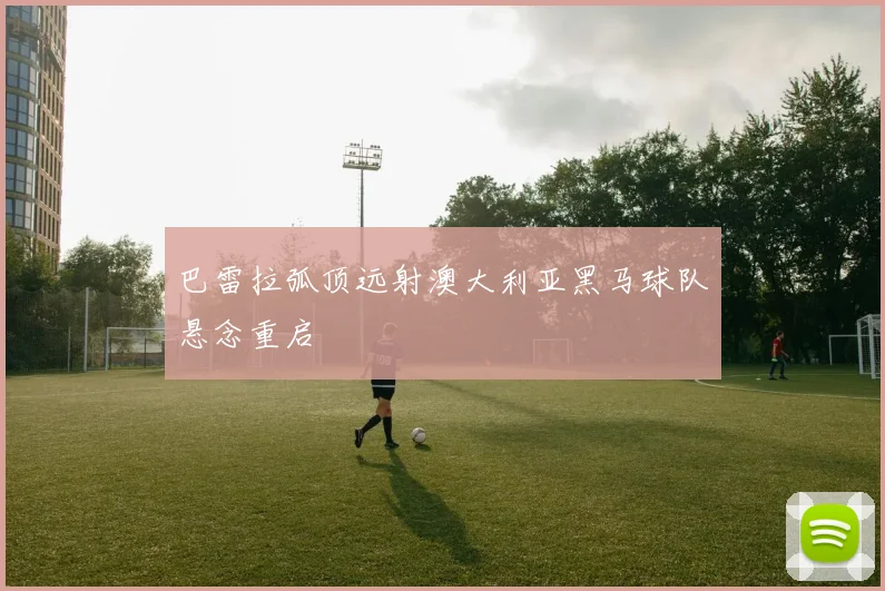 巴雷拉弧顶远射澳大利亚黑马球队悬念重启