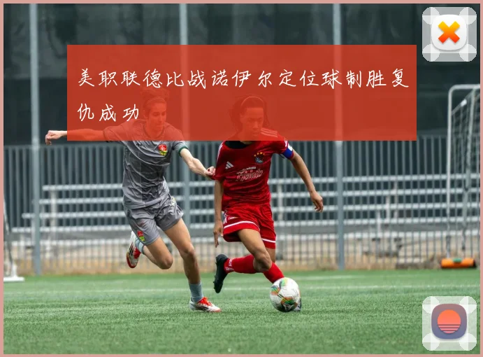 美职联德比战诺伊尔定位球制胜复仇成功