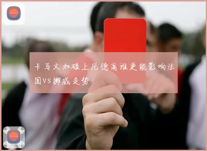 卡马文加碰上厄德高谁更能影响法国vs挪威走势