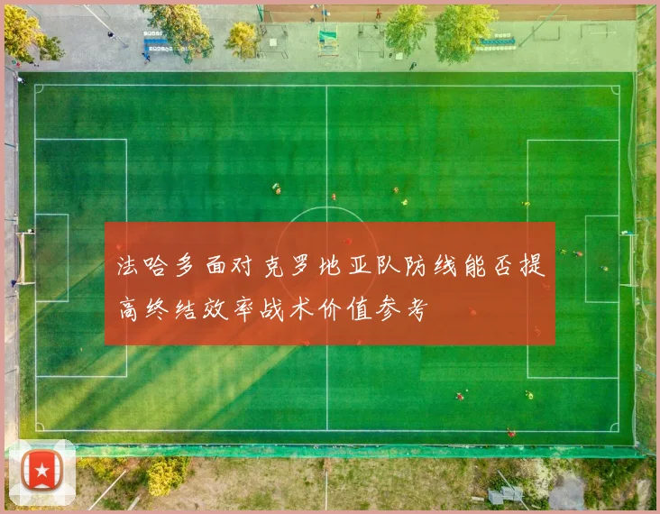 法哈多面对克罗地亚队防线能否提高终结效率战术价值参考