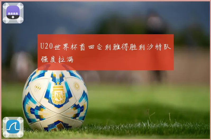 U20世界杯首回合利雅得胜利沙特队强度拉满
