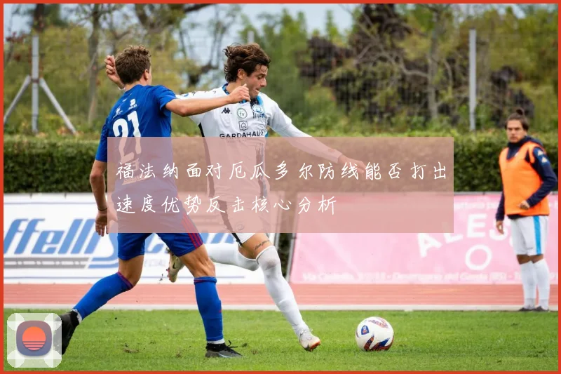 福法纳面对厄瓜多尔防线能否打出速度优势反击核心分析