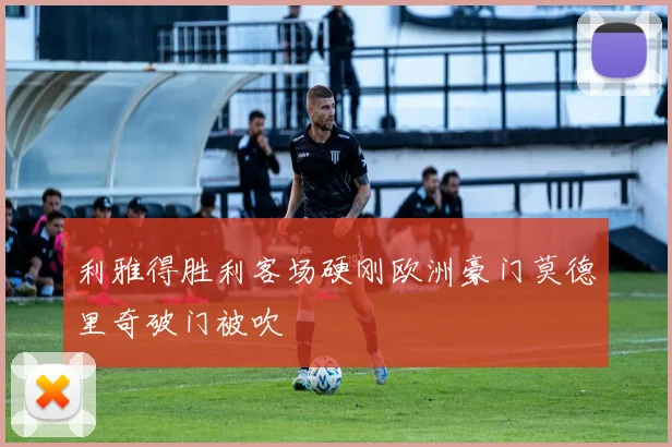 利雅得胜利客场硬刚欧洲豪门莫德里奇破门被吹