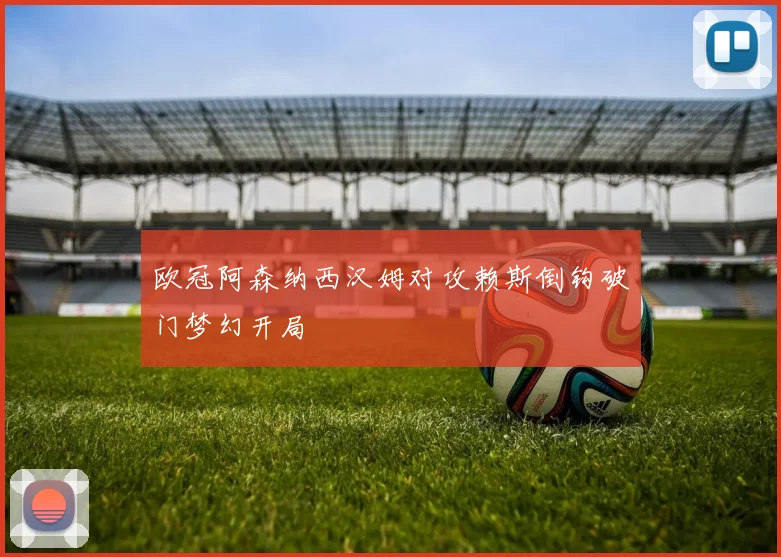 欧冠阿森纳西汉姆对攻赖斯倒钩破门梦幻开局