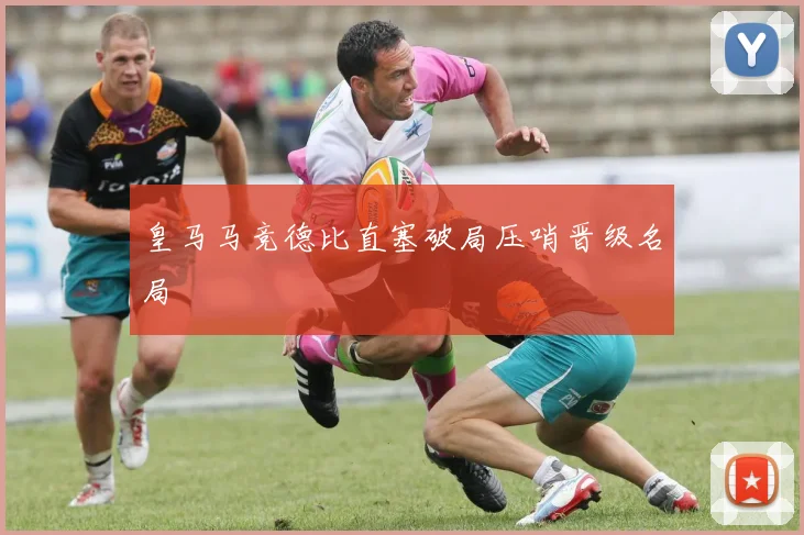 皇马马竞德比直塞破局压哨晋级名局