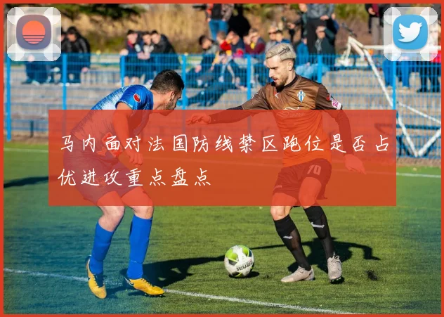 马内面对法国防线禁区跑位是否占优进攻重点盘点