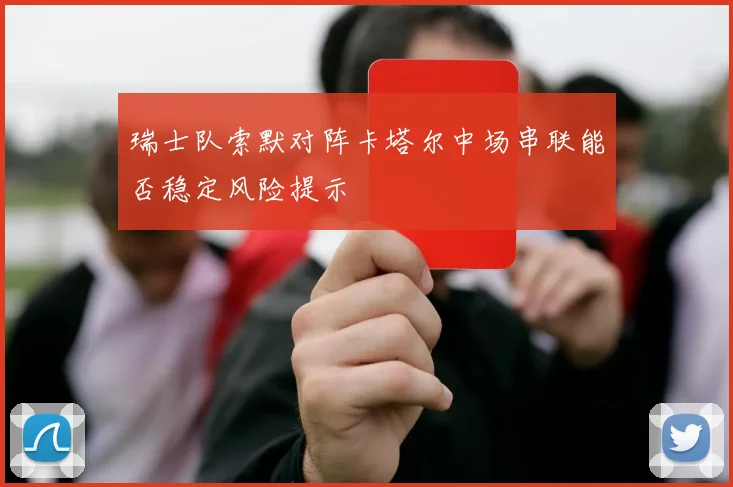 瑞士队索默对阵卡塔尔中场串联能否稳定风险提示