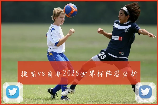 捷克vs南非2026世界杯阵容分析