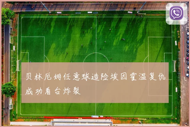 贝林厄姆任意球造险埃因霍温复仇成功看台炸裂