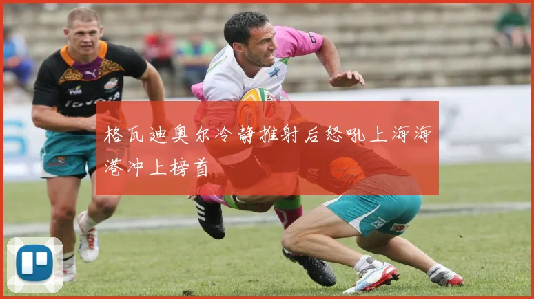 格瓦迪奥尔冷静推射后怒吼上海海港冲上榜首