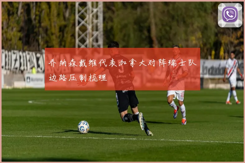 乔纳森戴维代表加拿大对阵瑞士队边路压制梳理
