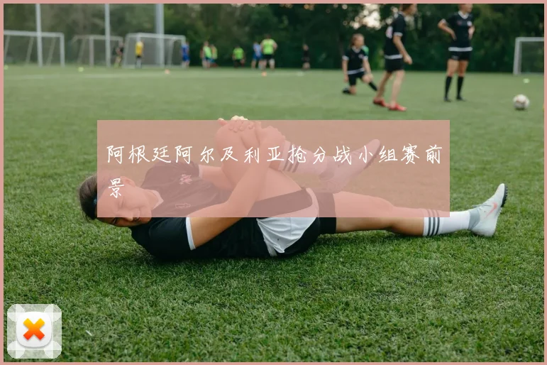 阿根廷阿尔及利亚抢分战小组赛前景