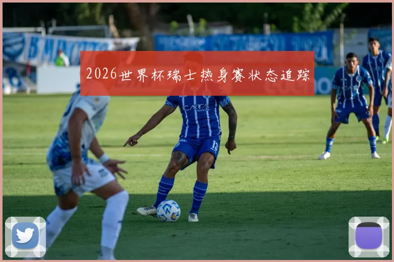2026世界杯瑞士热身赛状态追踪