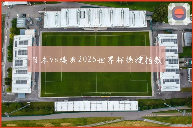 日本vs瑞典2026世界杯热搜指数