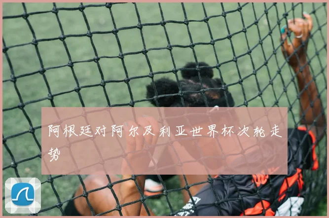 阿根廷对阿尔及利亚世界杯次轮走势