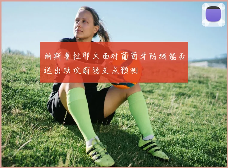 纳斯鲁拉耶夫面对葡萄牙防线能否送出助攻前场支点预测