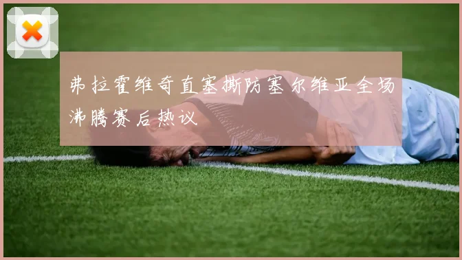 弗拉霍维奇直塞撕防塞尔维亚全场沸腾赛后热议