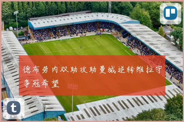 德布劳内双助攻助曼城逆转维拉守争冠希望