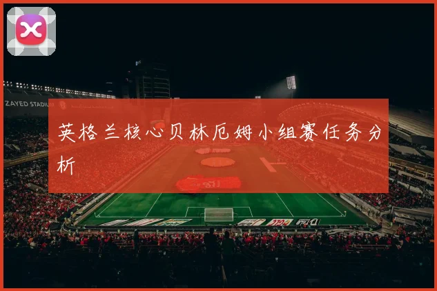 英格兰核心贝林厄姆小组赛任务分析