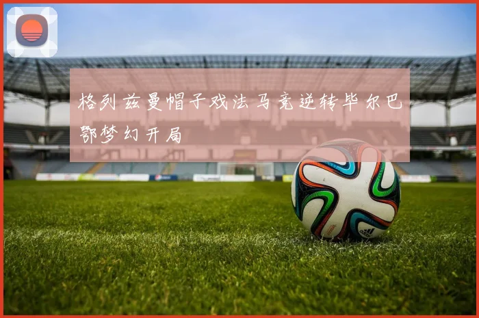 格列兹曼帽子戏法马竞逆转毕尔巴鄂梦幻开局