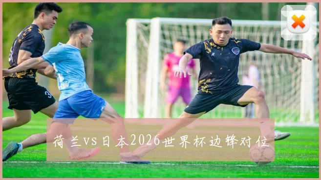 荷兰vs日本2026世界杯边锋对位