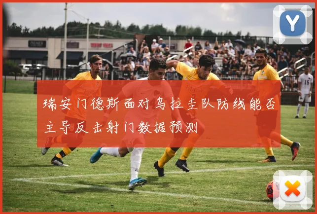 瑞安门德斯面对乌拉圭队防线能否主导反击射门数据预测
