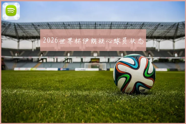 2026世界杯伊朗核心球员状态