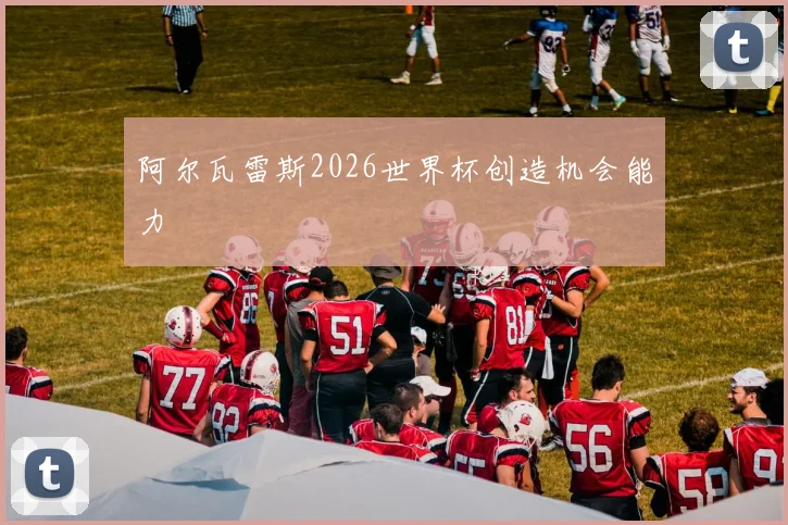 阿尔瓦雷斯2026世界杯创造机会能力