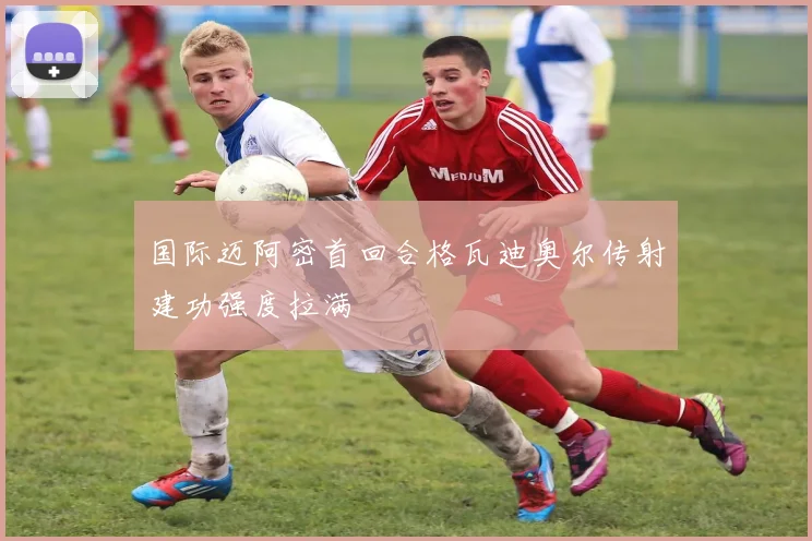 国际迈阿密首回合格瓦迪奥尔传射建功强度拉满