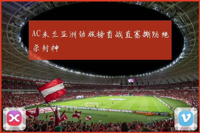AC米兰亚洲劲旅榜首战直塞撕防绝杀封神