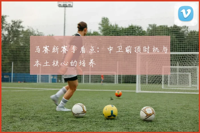马赛新赛季看点：中卫前顶时机与本土核心的培养