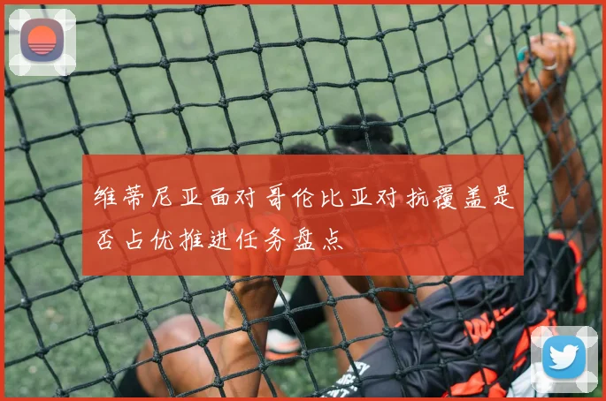 维蒂尼亚面对哥伦比亚对抗覆盖是否占优推进任务盘点