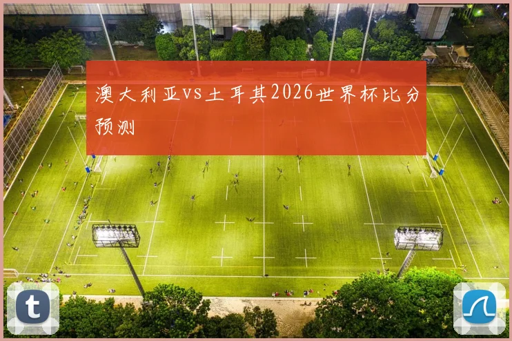 澳大利亚vs土耳其2026世界杯比分预测