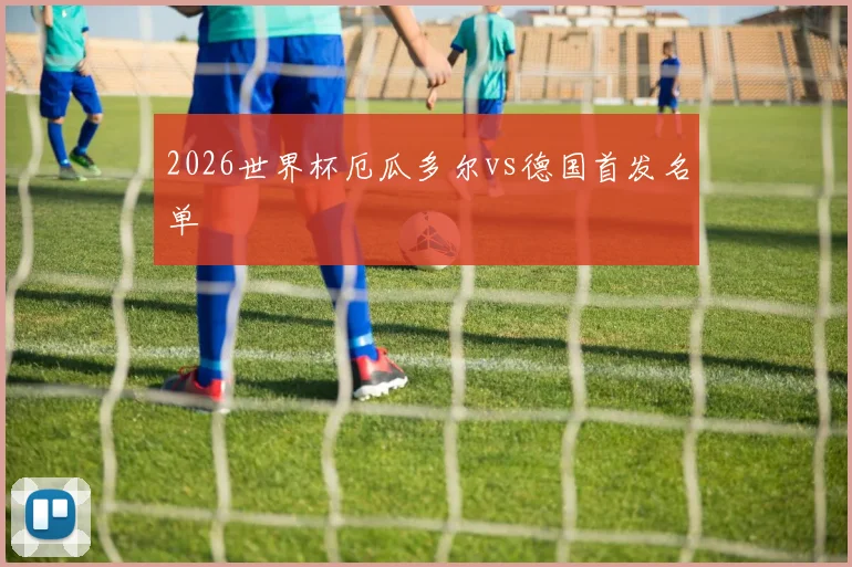 2026世界杯厄瓜多尔vs德国首发名单