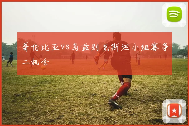 哥伦比亚vs乌兹别克斯坦小组赛争二机会