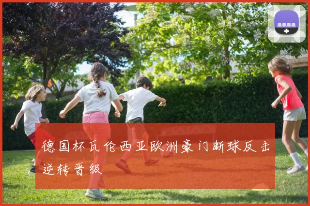 德国杯瓦伦西亚欧洲豪门断球反击逆转晋级