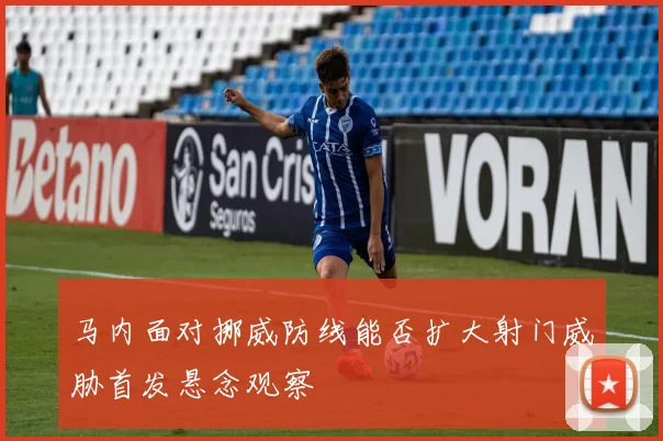 马内面对挪威防线能否扩大射门威胁首发悬念观察