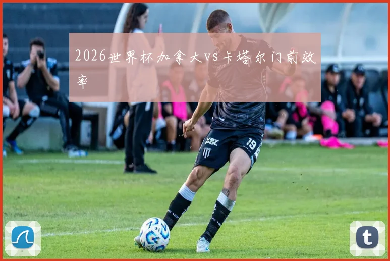 2026世界杯加拿大vs卡塔尔门前效率