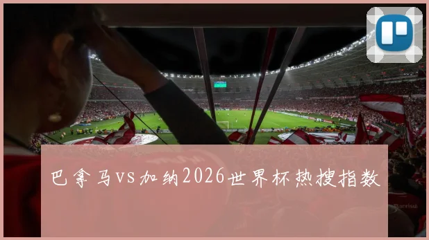 巴拿马vs加纳2026世界杯热搜指数