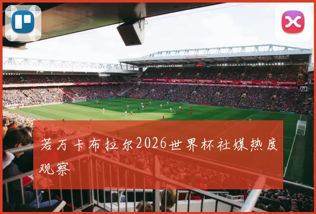 若万卡布拉尔2026世界杯社媒热度观察