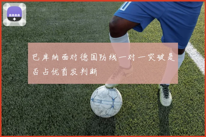 巴库纳面对德国防线一对一突破是否占优首发判断