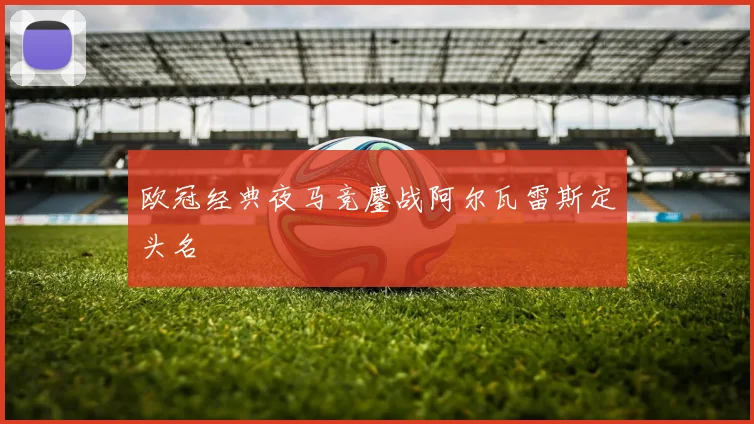 欧冠经典夜马竞鏖战阿尔瓦雷斯定头名