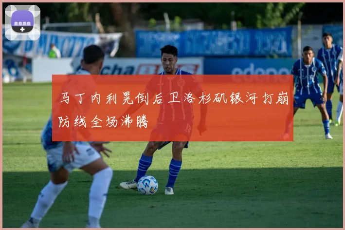 马丁内利晃倒后卫洛杉矶银河打崩防线全场沸腾