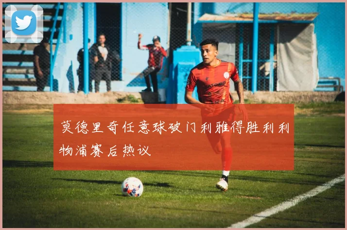 莫德里奇任意球破门利雅得胜利利物浦赛后热议