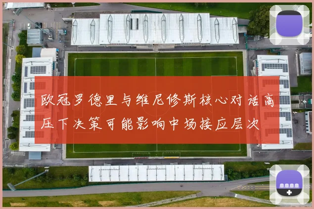 欧冠罗德里与维尼修斯核心对话高压下决策可能影响中场接应层次