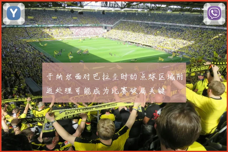 于纳尔面对巴拉圭时的点球区域附近处理可能成为比赛破局关键