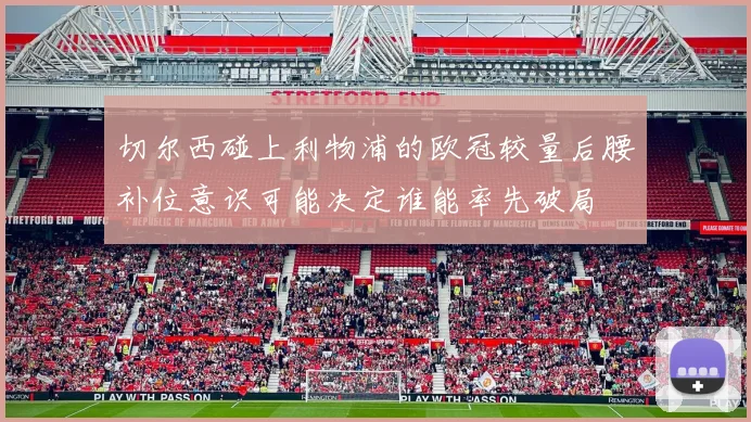 切尔西碰上利物浦的欧冠较量后腰补位意识可能决定谁能率先破局