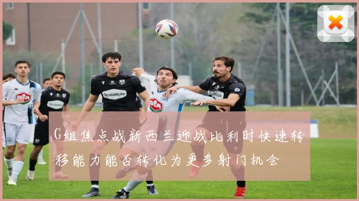 G组焦点战新西兰迎战比利时快速转移能力能否转化为更多射门机会
